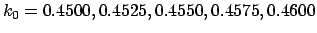 $k_0= 0.4500, 0.4525, 0.4550, 0.4575, 0.4600$